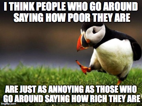 Unpopular Opinion Puffin | I THINK PEOPLE WHO GO AROUND SAYING HOW POOR THEY ARE ARE JUST AS ANNOYING AS THOSE WHO GO AROUND SAYING HOW RICH THEY ARE | image tagged in memes,unpopular opinion puffin,AdviceAnimals | made w/ Imgflip meme maker