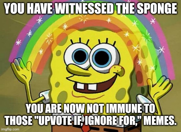 Imagination Spongebob Meme | YOU HAVE WITNESSED THE SPONGE; YOU ARE NOW NOT IMMUNE TO THOSE "UPVOTE IF, IGNORE FOR," MEMES. | image tagged in memes,imagination spongebob | made w/ Imgflip meme maker