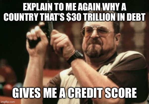 Am I The Only One Around Here | EXPLAIN TO ME AGAIN WHY A COUNTRY THAT’S $30 TRILLION IN DEBT; GIVES ME A CREDIT SCORE | image tagged in memes,am i the only one around here,trump,2024 | made w/ Imgflip meme maker