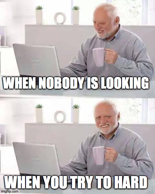 Hide the Pain Harold Meme | WHEN NOBODY IS LOOKING; WHEN YOU TRY TO HARD | image tagged in memes,hide the pain harold | made w/ Imgflip meme maker