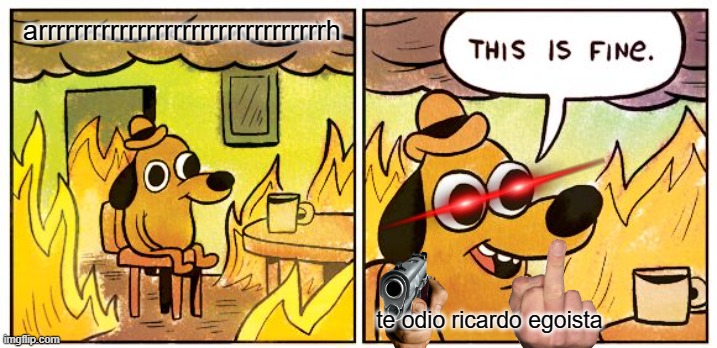 This Is Fine Meme | arrrrrrrrrrrrrrrrrrrrrrrrrrrrrrrrh; te odio ricardo egoista | image tagged in memes,this is fine | made w/ Imgflip meme maker