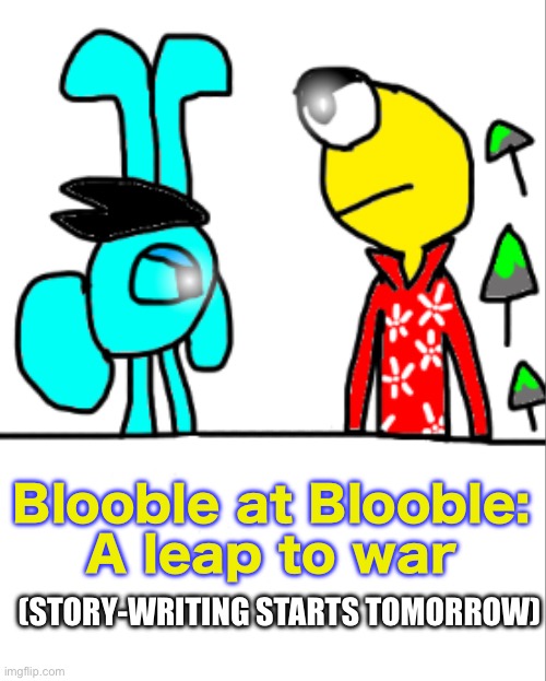 Blooble at Blooble:
A leap to war; (STORY-WRITING STARTS TOMORROW) | made w/ Imgflip meme maker