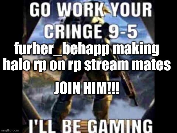 Go work your cringe 9-5 | furher_behapp making halo rp on rp stream mates; JOIN HIM!!! | image tagged in go work your cringe 9-5 | made w/ Imgflip meme maker