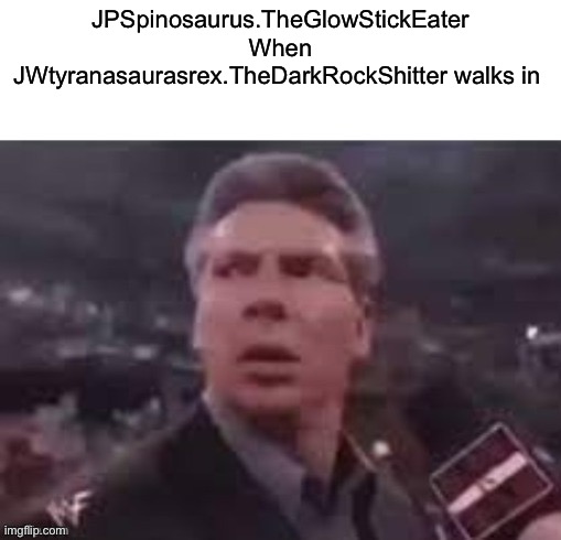 x when x walks in | JPSpinosaurus.TheGlowStickEater When JWtyranasaurasrex.TheDarkRockShitter walks in | image tagged in x when x walks in | made w/ Imgflip meme maker