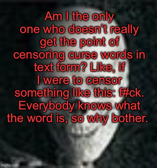. | Am I the only one who doesn’t really get the point of censoring curse words in text form? Like, if I were to censor something like this: f#ck. Everybody knows what the word is, so why bother. | image tagged in skull | made w/ Imgflip meme maker