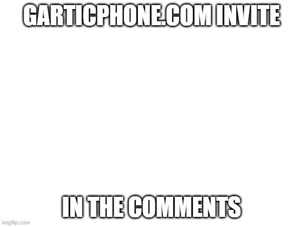 GARTICPHONE.COM INVITE; IN THE COMMENTS | made w/ Imgflip meme maker