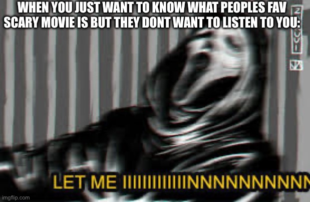 WHEN YOU JUST WANT TO KNOW WHAT PEOPLES FAV SCARY MOVIE IS BUT THEY DONT WANT TO LISTEN TO YOU: | made w/ Imgflip meme maker