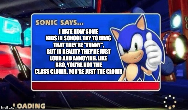 Am I Being Mean?   Kinda.   Am I Lying??    Nah. | I HATE HOW SOME KIDS IN SCHOOL TRY TO BRAG THAT THEY'RE "FUNNY", BUT IN REALITY THEY'RE JUST LOUD AND ANNOYING. LIKE BRO, YOU'RE NOT THE CLASS CLOWN. YOU'RE JUST THE CLOWN | image tagged in sonic says,funny,relatable,school memes | made w/ Imgflip meme maker