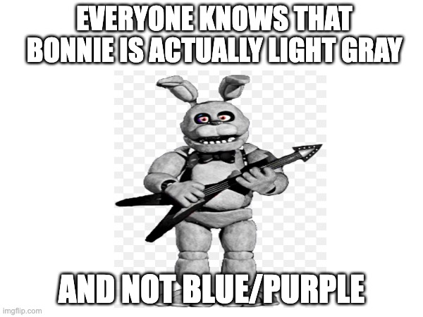 bonnie fnaf 1 | EVERYONE KNOWS THAT BONNIE IS ACTUALLY LIGHT GRAY; AND NOT BLUE/PURPLE | image tagged in memes,bonnie,fnaf,blue,purple,gray | made w/ Imgflip meme maker