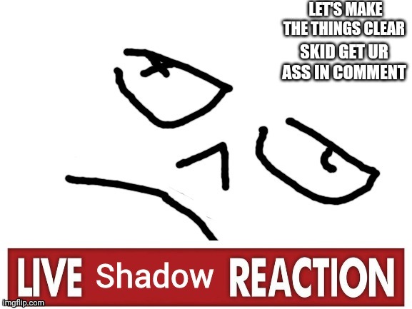 Enough. | LET'S MAKE THE THINGS CLEAR; SKID GET UR ASS IN COMMENT | image tagged in live shadow reaction | made w/ Imgflip meme maker