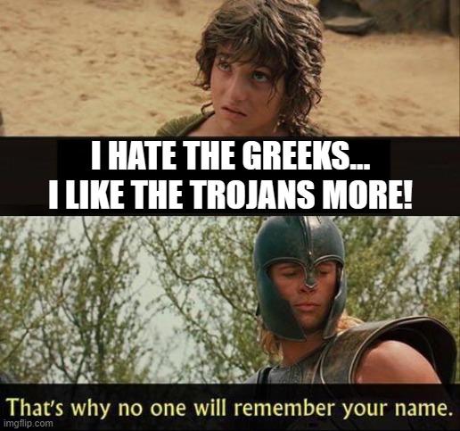 LOL | I HATE THE GREEKS... I LIKE THE TROJANS MORE! | image tagged in troy no one will remember your name | made w/ Imgflip meme maker
