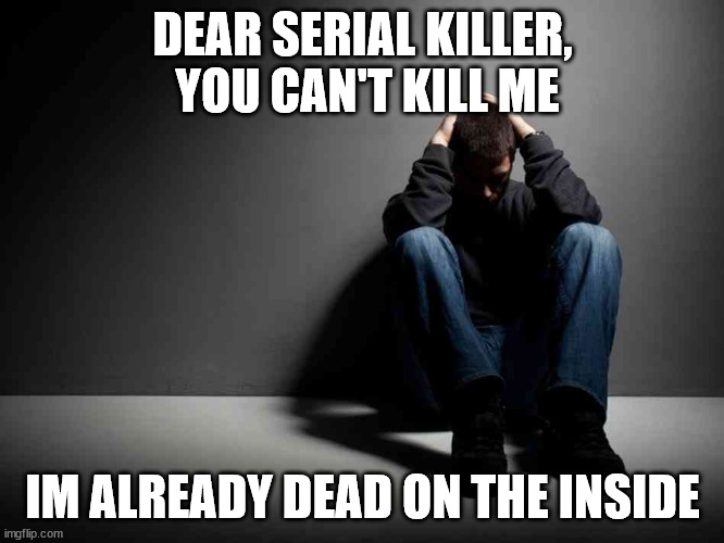sad but true | DEAR SERIAL KILLER,  YOU CAN'T KILL ME; IM ALREADY DEAD ON THE INSIDE | image tagged in depression | made w/ Imgflip meme maker