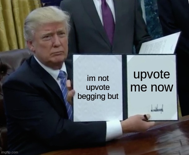 Trump Bill Signing Meme | im not upvote begging but; upvote me now | image tagged in memes,trump bill signing | made w/ Imgflip meme maker