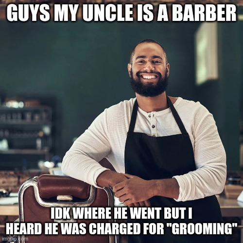GUYS MY UNCLE IS A BARBER; IDK WHERE HE WENT BUT I HEARD HE WAS CHARGED FOR "GROOMING" | made w/ Imgflip meme maker
