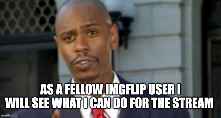 Dave chappelle | AS A FELLOW IMGFLIP USER I WILL SEE WHAT I CAN DO FOR THE STREAM | image tagged in dave chappelle | made w/ Imgflip meme maker