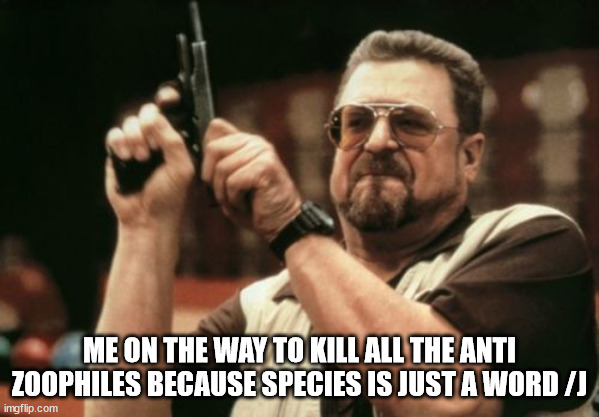 /j guys dont freak out | ME ON THE WAY TO KILL ALL THE ANTI ZOOPHILES BECAUSE SPECIES IS JUST A WORD /J | image tagged in memes,am i the only one around here | made w/ Imgflip meme maker
