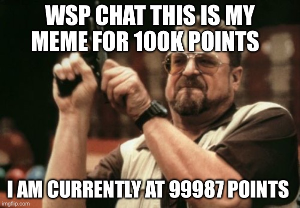 upvote if u want | WSP CHAT THIS IS MY MEME FOR 100K POINTS; I AM CURRENTLY AT 99987 POINTS | image tagged in memes,am i the only one around here | made w/ Imgflip meme maker
