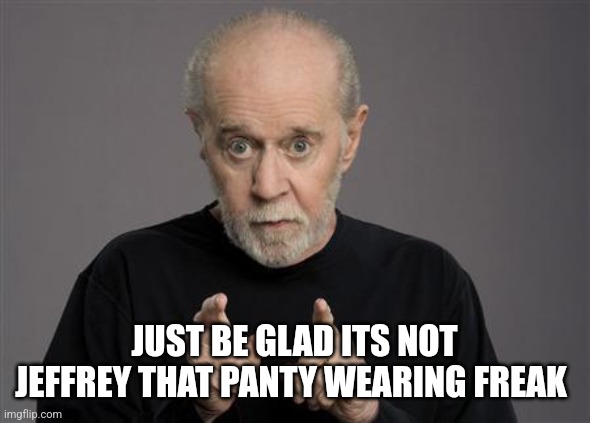 George Carlin | JUST BE GLAD ITS NOT JEFFREY THAT PANTY WEARING FREAK | image tagged in george carlin | made w/ Imgflip meme maker