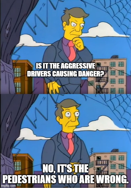 Skinner Out Of Touch | IS IT THE AGGRESSIVE DRIVERS CAUSING DANGER? NO, IT'S THE PEDESTRIANS WHO ARE WRONG. | image tagged in skinner out of touch | made w/ Imgflip meme maker