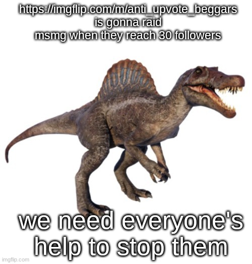 JPSpinoSaurus's other announcement temp | https://imgflip.com/m/anti_upvote_beggars is gonna raid msmg when they reach 30 followers; we need everyone's help to stop them | image tagged in jpspinosaurus's other announcement temp | made w/ Imgflip meme maker