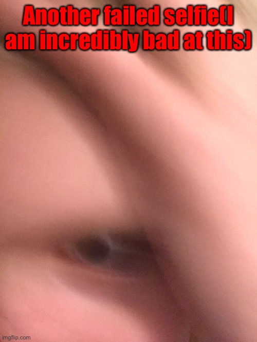 Another failed selfie(I am incredibly bad at this) | made w/ Imgflip meme maker
