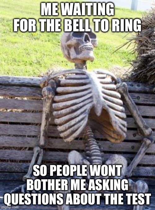 Waiting Skeleton | ME WAITING FOR THE BELL TO RING; SO PEOPLE WONT BOTHER ME ASKING QUESTIONS ABOUT THE TEST | image tagged in memes,waiting skeleton | made w/ Imgflip meme maker