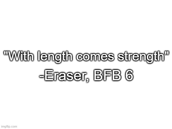 "With length comes strength"; -Eraser, BFB 6 | made w/ Imgflip meme maker