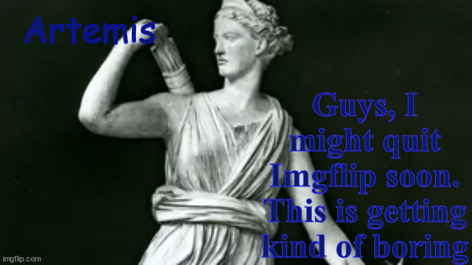 Artemis | Artemis; Guys, I might quit Imgflip soon. This is getting kind of boring | image tagged in artemis | made w/ Imgflip meme maker