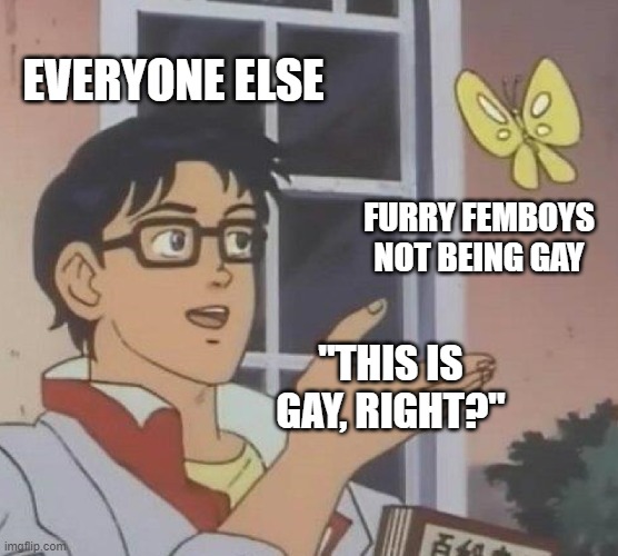 smh true | EVERYONE ELSE; FURRY FEMBOYS NOT BEING GAY; "THIS IS GAY, RIGHT?" | image tagged in memes,is this a pigeon | made w/ Imgflip meme maker
