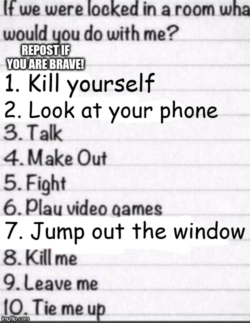 if we were locked in a room what would you do with me | 1. Kill yourself; 2. Look at your phone; 7. Jump out the window | image tagged in if we were locked in a room what would you do with me | made w/ Imgflip meme maker