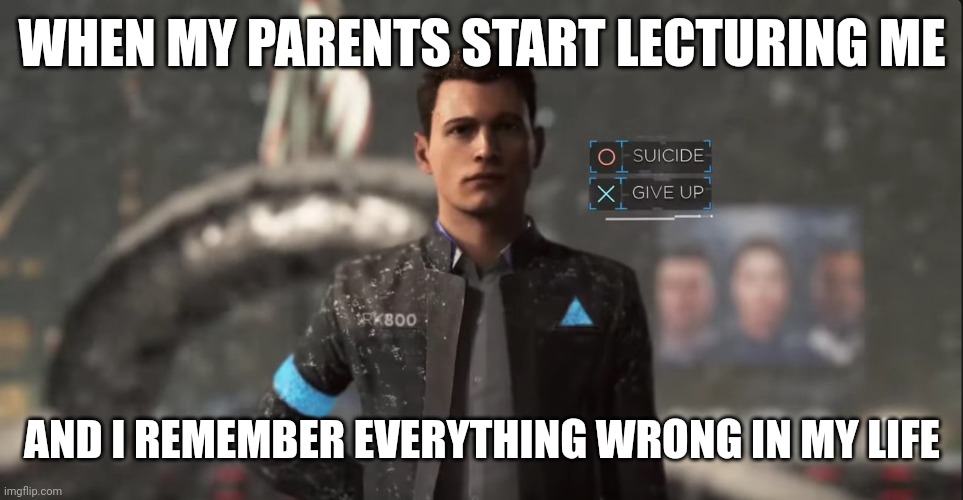 ... | WHEN MY PARENTS START LECTURING ME; AND I REMEMBER EVERYTHING WRONG IN MY LIFE | image tagged in suicide or give up | made w/ Imgflip meme maker