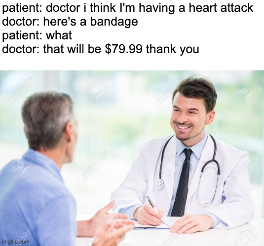 dockter | patient: doctor i think I'm having a heart attack
doctor: here's a bandage
patient: what
doctor: that will be $79.99 thank you | image tagged in doctor and patient | made w/ Imgflip meme maker