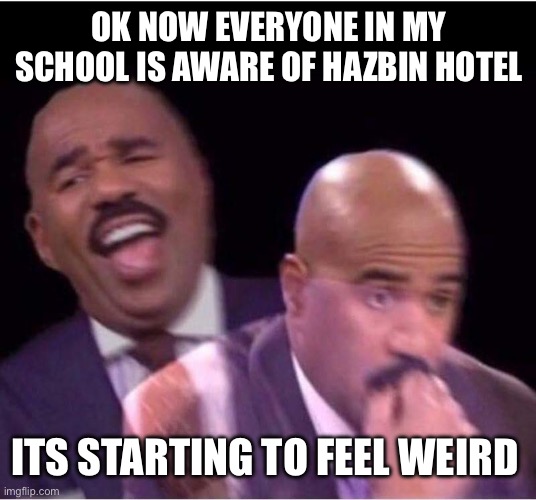? | OK NOW EVERYONE IN MY SCHOOL IS AWARE OF HAZBIN HOTEL; ITS STARTING TO FEEL WEIRD | image tagged in worried steve harvey meme,hazbin hotel,school,weird | made w/ Imgflip meme maker