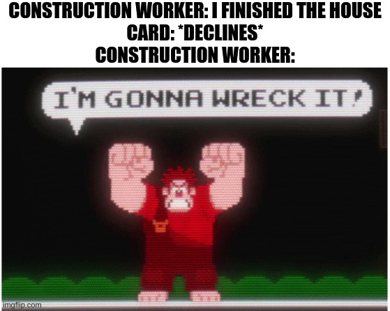 dumb meme | CONSTRUCTION WORKER: I FINISHED THE HOUSE
CARD: *DECLINES*
CONSTRUCTION WORKER: | image tagged in wreck it ralph | made w/ Imgflip meme maker