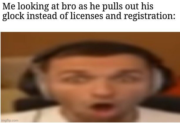 flabergasted | Me looking at bro as he pulls out his glock instead of licenses and registration: | image tagged in flabergasted,frost | made w/ Imgflip meme maker