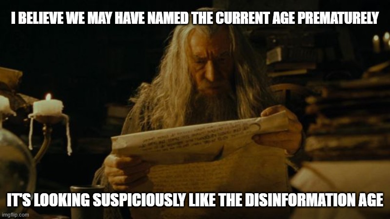 disinformation age | I BELIEVE WE MAY HAVE NAMED THE CURRENT AGE PREMATURELY; IT'S LOOKING SUSPICIOUSLY LIKE THE DISINFORMATION AGE | image tagged in gandalf searching for information,disinformation,disinformation age,information age,alternative facts,social media | made w/ Imgflip meme maker