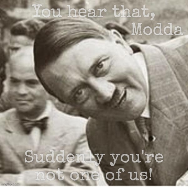 Alt Reicher who called me Nazi because I didn't vote for Trump suddenly said I wasn't so I won't agree with another on his meme | You hear that,
                         Modda; Suddenly you're not one of us! | image tagged in happy hitler | made w/ Imgflip meme maker