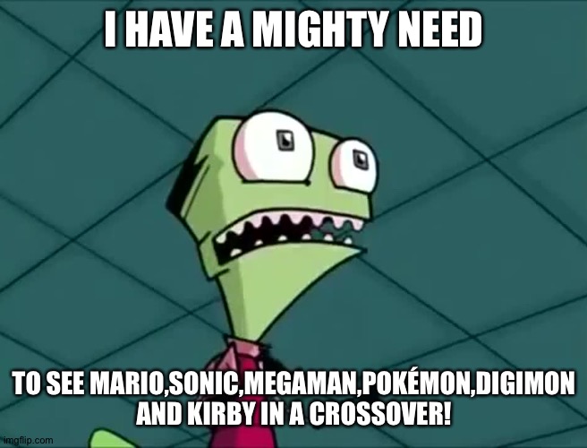 Mighty need | I HAVE A MIGHTY NEED; TO SEE MARIO,SONIC,MEGAMAN,POKÉMON,DIGIMON AND KIRBY IN A CROSSOVER! | image tagged in mighty need | made w/ Imgflip meme maker