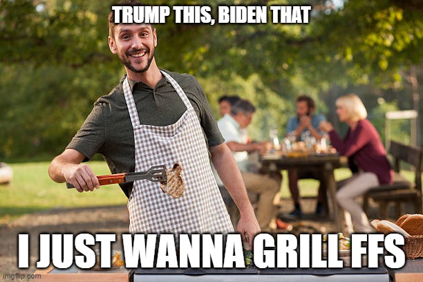 TRUMP THIS, BIDEN THAT; I JUST WANNA GRILL FFS | made w/ Imgflip meme maker