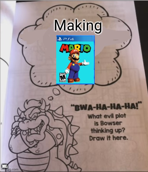bowser evil plot | Making; ME: | image tagged in bowser evil plot,super mario on the ps4 | made w/ Imgflip meme maker