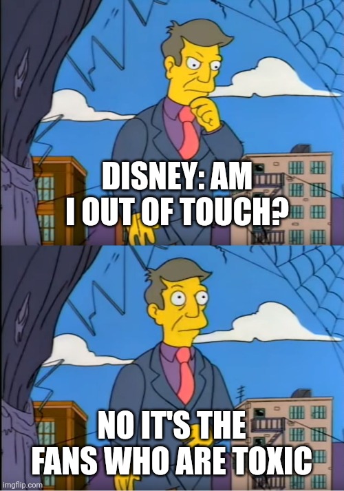 Skinner Out Of Touch | DISNEY: AM I OUT OF TOUCH? NO IT'S THE FANS WHO ARE TOXIC | image tagged in skinner out of touch | made w/ Imgflip meme maker