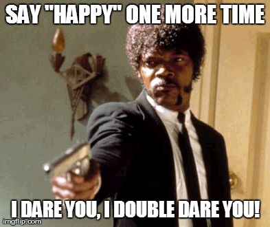 Say That Again I Dare You | SAY "HAPPY" ONE MORE TIME I DARE YOU, I DOUBLE DARE YOU! | image tagged in memes,say that again i dare you | made w/ Imgflip meme maker