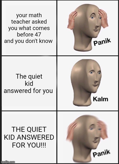 Panik Kalm Panik | your math teacher asked you what comes before 47 and you don't know; The quiet kid answered for you; THE QUIET KID ANSWERED FOR YOU!!! | image tagged in memes,panik kalm panik | made w/ Imgflip meme maker