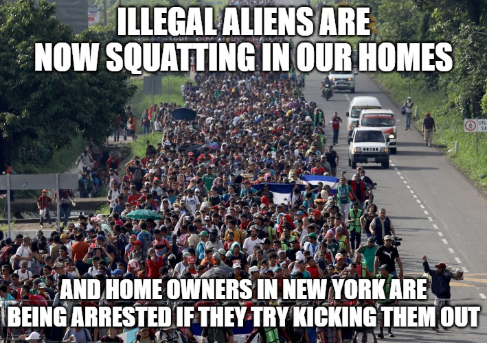 They aren't even hiding it anymore. This country is dead. | ILLEGAL ALIENS ARE NOW SQUATTING IN OUR HOMES; AND HOME OWNERS IN NEW YORK ARE BEING ARRESTED IF THEY TRY KICKING THEM OUT | image tagged in migrant caravan | made w/ Imgflip meme maker