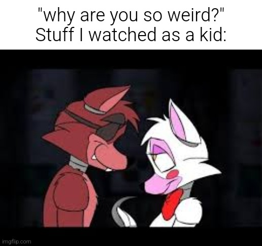 If you've watched tony crynight as a kid I can respect you. | "why are you so weird?"
Stuff I watched as a kid: | image tagged in fnaf,nostalgia,five nights at freddys,five nights at freddy's | made w/ Imgflip meme maker
