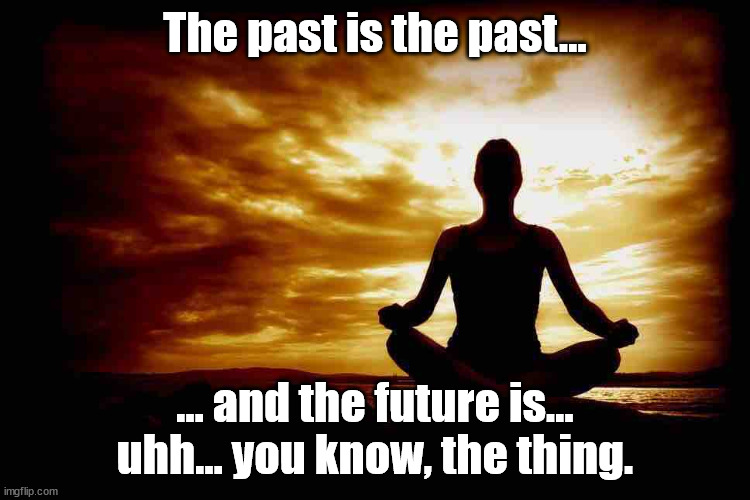 A Few Zen Thoughts For Those Who Take Life Too Seriously | The past is the past... ... and the future is... uhh... you know, the thing. | image tagged in a few zen thoughts for those who take life too seriously | made w/ Imgflip meme maker