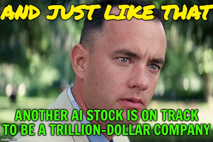 2 AI Stocks on Track to Be Trillion-Dollar Companies | AND JUST LIKE THAT; ANOTHER AI STOCK IS ON TRACK
TO BE A TRILLION-DOLLAR COMPANY | image tagged in forrest gump - and just like that - hd,artificial intelligence,stock market,astrology,because capitalism,and just like that | made w/ Imgflip meme maker