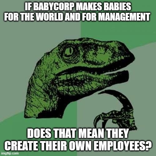 So weird | IF BABYCORP MAKES BABIES FOR THE WORLD AND FOR MANAGEMENT; DOES THAT MEAN THEY CREATE THEIR OWN EMPLOYEES? | image tagged in memes,philosoraptor,boss baby,funny,machine,gifs | made w/ Imgflip meme maker