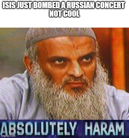 absolutely haram | ISIS JUST BOMBED A RUSSIAN CONCERT 
NOT COOL | image tagged in absolutely haram | made w/ Imgflip meme maker