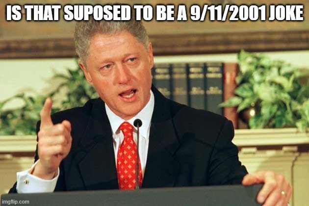 Bill Clinton - Sexual Relations | IS THAT SUPOSED TO BE A 9/11/2001 JOKE | image tagged in bill clinton - sexual relations | made w/ Imgflip meme maker